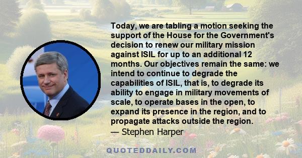 Today, we are tabling a motion seeking the support of the House for the Government's decision to renew our military mission against ISIL for up to an additional 12 months. Our objectives remain the same: we intend to