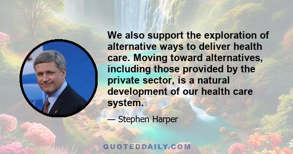 We also support the exploration of alternative ways to deliver health care. Moving toward alternatives, including those provided by the private sector, is a natural development of our health care system.