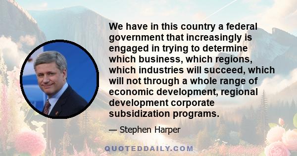 We have in this country a federal government that increasingly is engaged in trying to determine which business, which regions, which industries will succeed, which will not through a whole range of economic