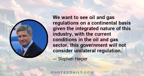 We want to see oil and gas regulations on a continental basis given the integrated nature of this industry, with the current conditions in the oil and gas sector, this government will not consider unilateral regulation.