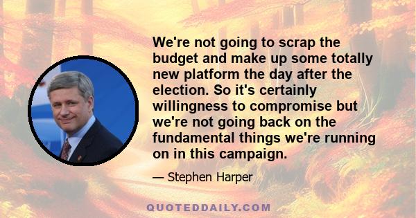 We're not going to scrap the budget and make up some totally new platform the day after the election. So it's certainly willingness to compromise but we're not going back on the fundamental things we're running on in