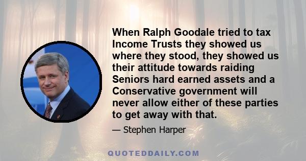 When Ralph Goodale tried to tax Income Trusts they showed us where they stood, they showed us their attitude towards raiding Seniors hard earned assets and a Conservative government will never allow either of these