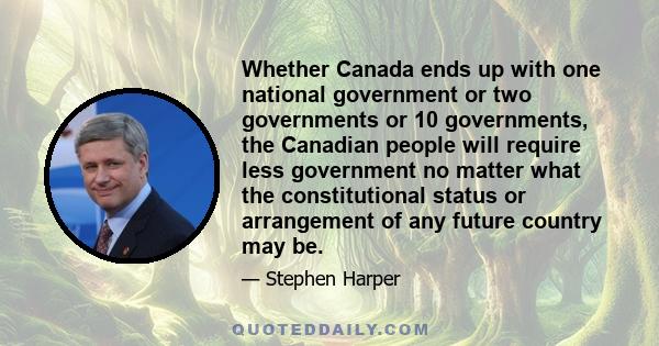 Whether Canada ends up with one national government or two governments or 10 governments, the Canadian people will require less government no matter what the constitutional status or arrangement of any future country