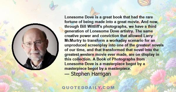 Lonesome Dove is a great book that had the rare fortune of being made into a great movie. And now, through Bill Wittliff's photographs, we have a third generation of Lonesome Dove artistry. The same creative power and