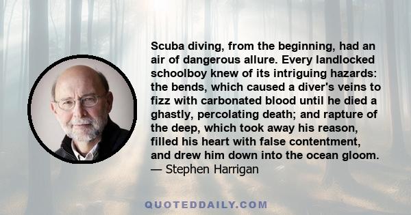 Scuba diving, from the beginning, had an air of dangerous allure. Every landlocked schoolboy knew of its intriguing hazards: the bends, which caused a diver's veins to fizz with carbonated blood until he died a ghastly, 