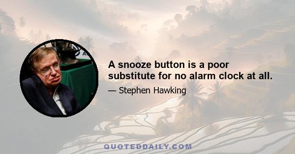 A snooze button is a poor substitute for no alarm clock at all.