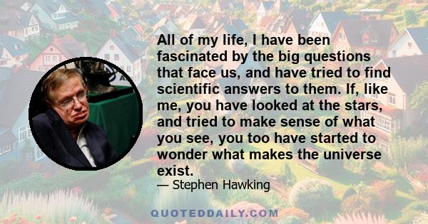 All of my life, I have been fascinated by the big questions that face us, and have tried to find scientific answers to them. If, like me, you have looked at the stars, and tried to make sense of what you see, you too