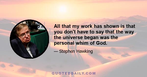 All that my work has shown is that you don't have to say that the way the universe began was the personal whim of God.