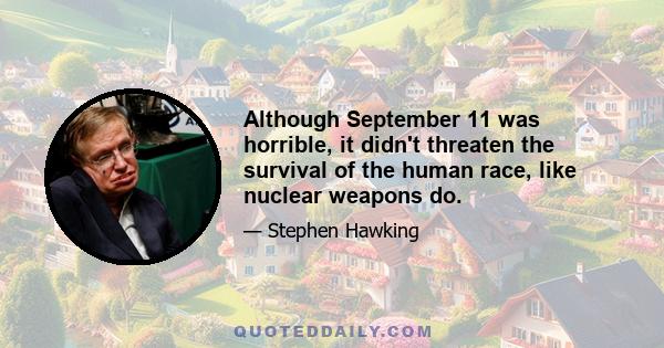 Although September 11 was horrible, it didn't threaten the survival of the human race, like nuclear weapons do.