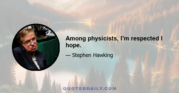 Among physicists, I'm respected I hope.