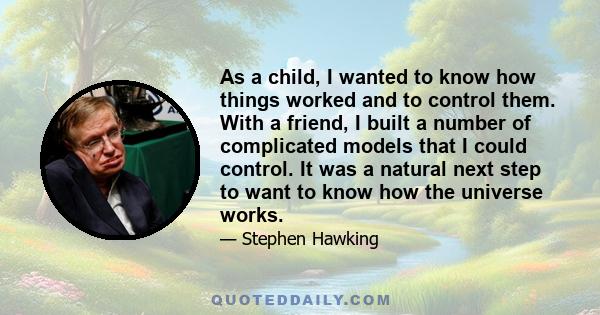 As a child, I wanted to know how things worked and to control them. With a friend, I built a number of complicated models that I could control. It was a natural next step to want to know how the universe works.