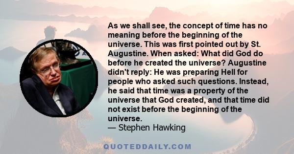 As we shall see, the concept of time has no meaning before the beginning of the universe. This was first pointed out by St. Augustine. When asked: What did God do before he created the universe? Augustine didn't reply: