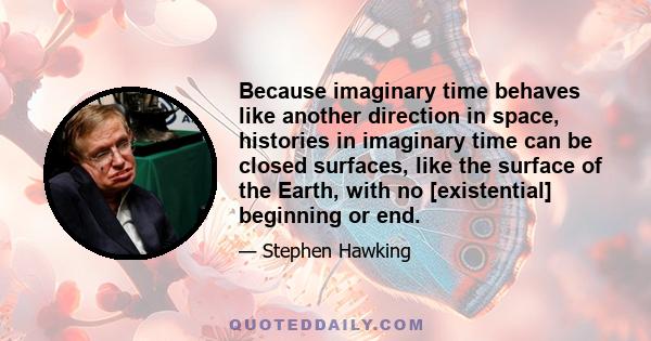 Because imaginary time behaves like another direction in space, histories in imaginary time can be closed surfaces, like the surface of the Earth, with no [existential] beginning or end.