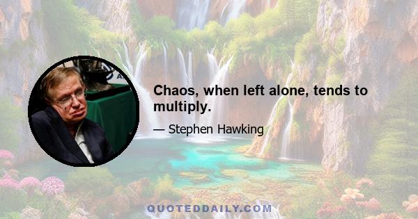 Chaos, when left alone, tends to multiply.