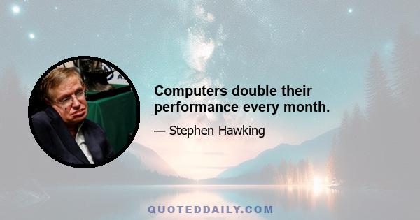 Computers double their performance every month.