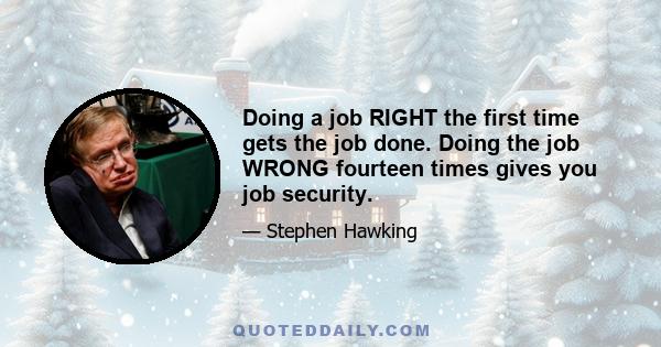 Doing a job RIGHT the first time gets the job done. Doing the job WRONG fourteen times gives you job security.