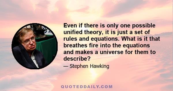 Even if there is only one possible unified theory, it is just a set of rules and equations. What is it that breathes fire into the equations and makes a universe for them to describe?