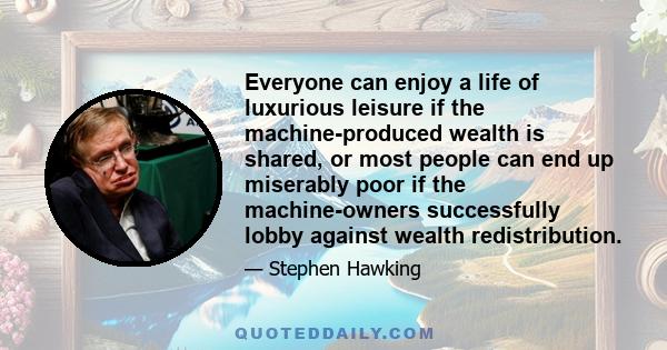 Everyone can enjoy a life of luxurious leisure if the machine-produced wealth is shared, or most people can end up miserably poor if the machine-owners successfully lobby against wealth redistribution.