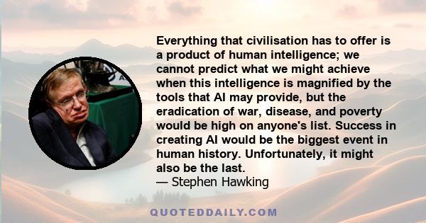 Everything that civilisation has to offer is a product of human intelligence; we cannot predict what we might achieve when this intelligence is magnified by the tools that AI may provide, but the eradication of war,