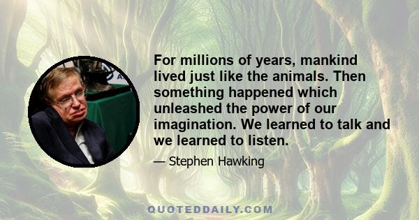 For millions of years, mankind lived just like the animals. Then something happened which unleashed the power of our imagination. We learned to talk and we learned to listen.