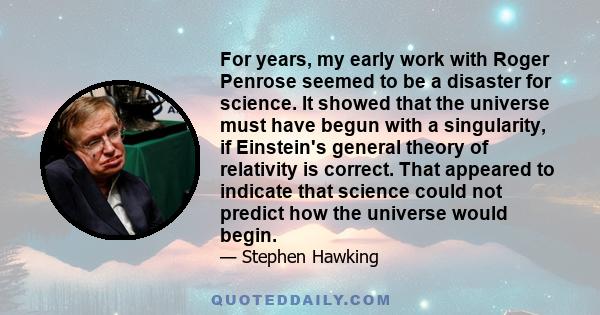 For years, my early work with Roger Penrose seemed to be a disaster for science. It showed that the universe must have begun with a singularity, if Einstein's general theory of relativity is correct. That appeared to