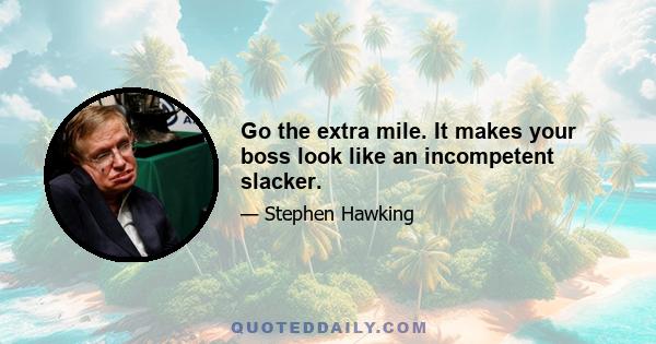 Go the extra mile. It makes your boss look like an incompetent slacker.