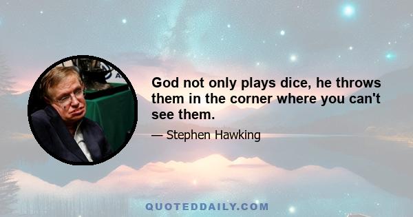 God not only plays dice, he throws them in the corner where you can't see them.