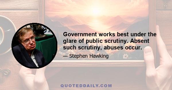 Government works best under the glare of public scrutiny. Absent such scrutiny, abuses occur.