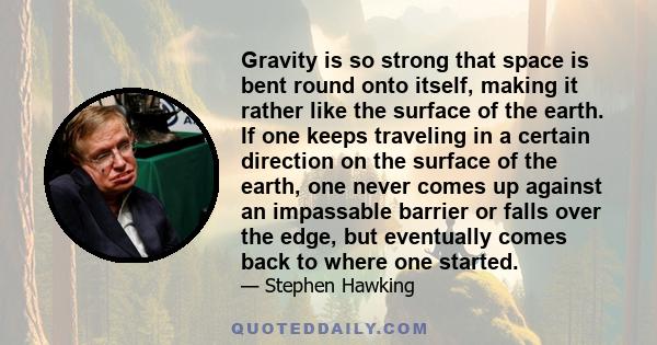 Gravity is so strong that space is bent round onto itself, making it rather like the surface of the earth. If one keeps traveling in a certain direction on the surface of the earth, one never comes up against an