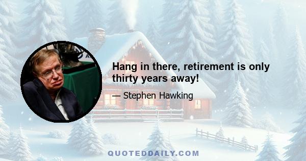 Hang in there, retirement is only thirty years away!