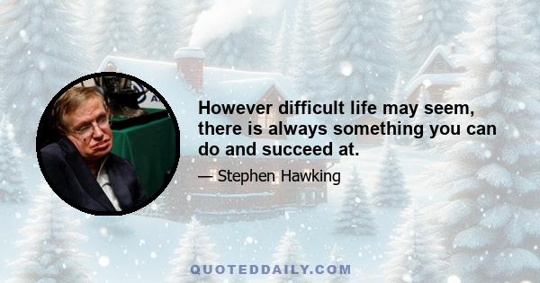 However difficult life may seem, there is always something you can do and succeed at.