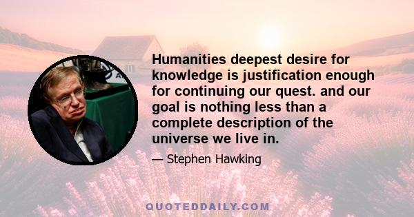 Humanities deepest desire for knowledge is justification enough for continuing our quest. and our goal is nothing less than a complete description of the universe we live in.