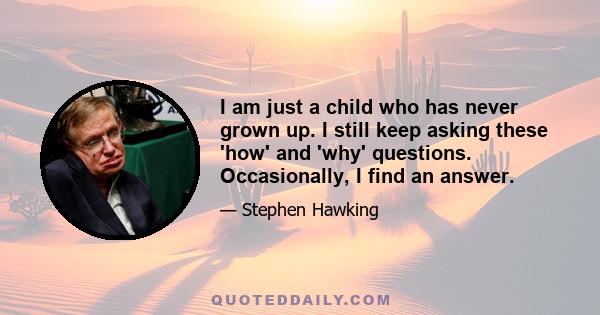 I am just a child who has never grown up. I still keep asking these 'how' and 'why' questions. Occasionally, I find an answer.