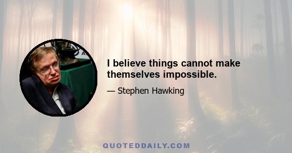 I believe things cannot make themselves impossible.