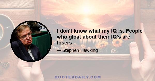 I don't know what my IQ is. People who gloat about their IQ's are losers