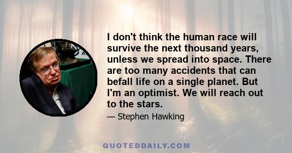 I don't think the human race will survive the next thousand years, unless we spread into space. There are too many accidents that can befall life on a single planet. But I'm an optimist. We will reach out to the stars.