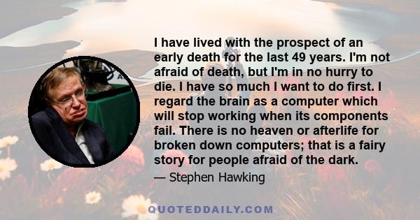 I have lived with the prospect of an early death for the last 49 years. I'm not afraid of death, but I'm in no hurry to die. I have so much I want to do first. I regard the brain as a computer which will stop working