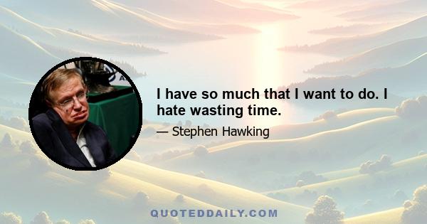 I have so much that I want to do. I hate wasting time.