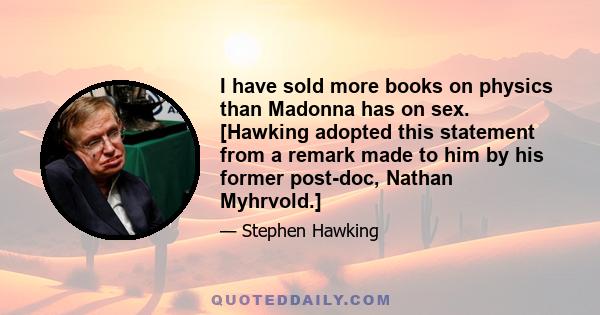 I have sold more books on physics than Madonna has on sex. [Hawking adopted this statement from a remark made to him by his former post-doc, Nathan Myhrvold.]