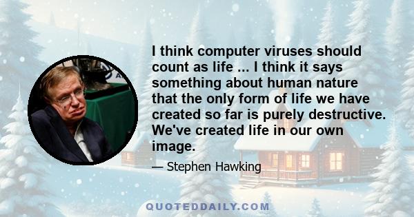 I think computer viruses should count as life ... I think it says something about human nature that the only form of life we have created so far is purely destructive. We've created life in our own image.