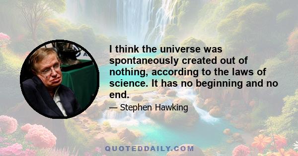 I think the universe was spontaneously created out of nothing, according to the laws of science. It has no beginning and no end.