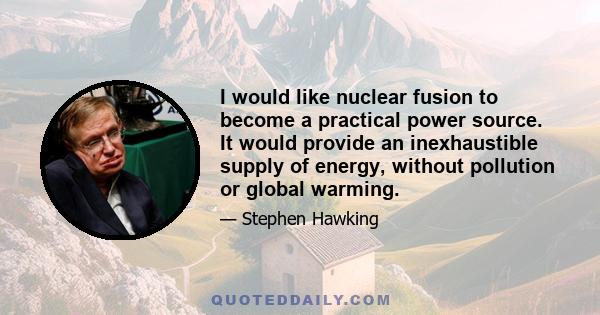 I would like nuclear fusion to become a practical power source. It would provide an inexhaustible supply of energy, without pollution or global warming.