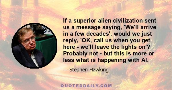 If a superior alien civilization sent us a message saying, 'We'll arrive in a few decades', would we just reply, 'OK, call us when you get here - we'll leave the lights on'? Probably not - but this is more or less what