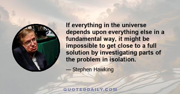 If everything in the universe depends upon everything else in a fundamental way, it might be impossible to get close to a full solution by investigating parts of the problem in isolation.