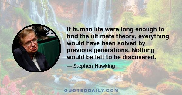 If human life were long enough to find the ultimate theory, everything would have been solved by previous generations. Nothing would be left to be discovered.