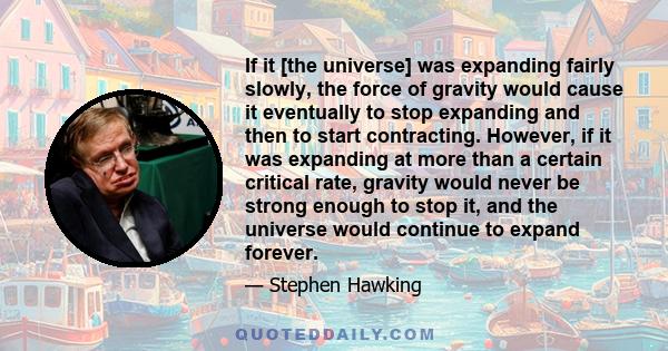 If it [the universe] was expanding fairly slowly, the force of gravity would cause it eventually to stop expanding and then to start contracting. However, if it was expanding at more than a certain critical rate,