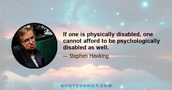 If one is physically disabled, one cannot afford to be psychologically disabled as well.