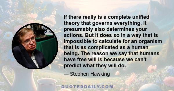 If there really is a complete unified theory that governs everything, it presumably also determines your actions. But it does so in a way that is impossible to calculate for an organism that is as complicated as a human 