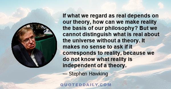 If what we regard as real depends on our theory, how can we make reality the basis of our philosophy? But we cannot distinguish what is real about the universe without a theory. It makes no sense to ask if it