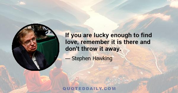 If you are lucky enough to find love, remember it is there and don't throw it away.